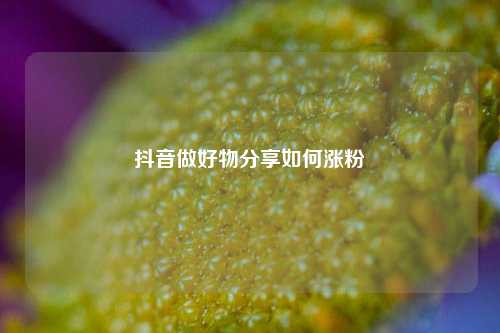 抖音做好物分享如何涨粉