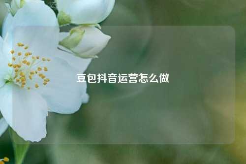 豆包抖音运营怎么做