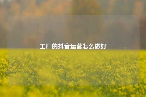 工厂的抖音运营怎么做好
