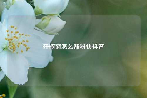 开橱窗怎么涨粉快抖音