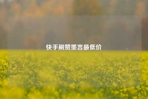 快手刷赞墨言最低价