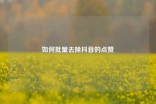 如何批量去除抖音的点赞